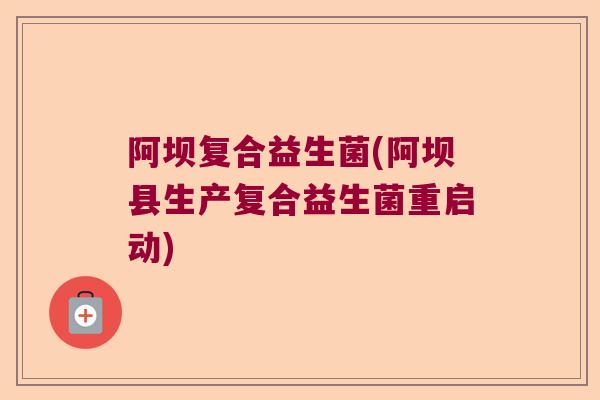 阿坝复合益生菌(阿坝县生产复合益生菌重启动) 阿坝复合益生菌(阿坝县生产复合益生菌重启动)