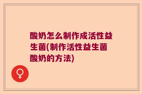 酸奶怎么制作成活性益生菌(制作活性益生菌酸奶的方法)
