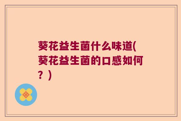 葵花益生菌什么味道(葵花益生菌的口感如何？)