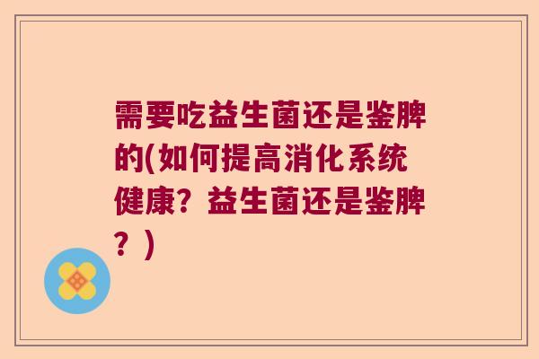 需要吃益生菌还是鉴脾的(如何提高消化系统健康？益生菌还是鉴脾？)
