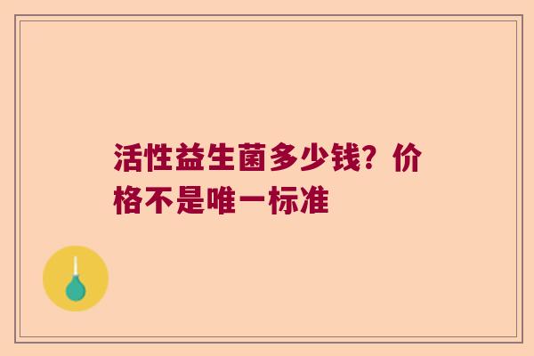 活性益生菌多少钱？价格不是唯一标准