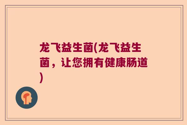 龙飞益生菌(龙飞益生菌，让您拥有健康肠道)