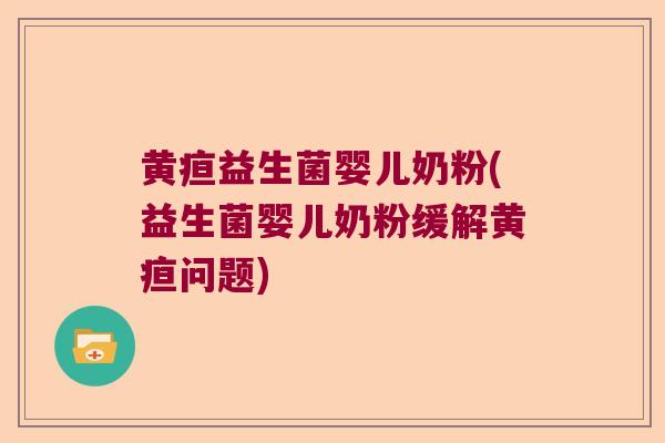黄疸益生菌婴儿奶粉(益生菌婴儿奶粉缓解黄疸问题) 黄疸益生菌婴儿奶粉(益生菌婴儿奶粉缓解黄疸问题)