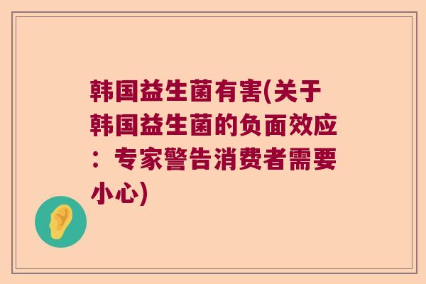 韩国益生菌有害(关于韩国益生菌的负面效应:专家警告消费者需要小心) 韩国益生菌有害(关于韩国益生菌的负面效应:专家警告消费者需要小心)