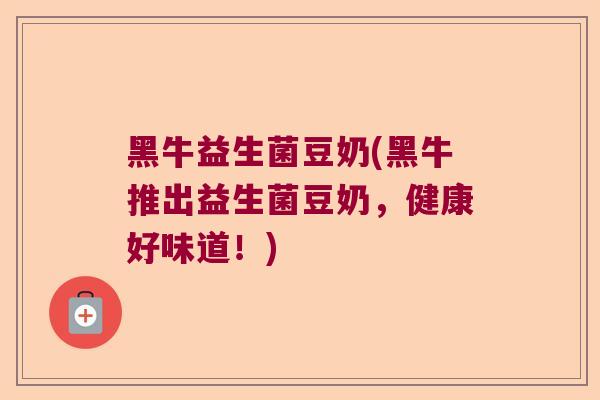 黑牛益生菌豆奶(黑牛推出益生菌豆奶，健康好味道！)