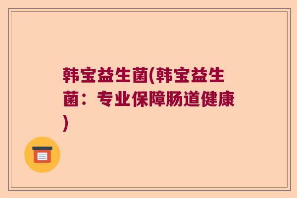 韩宝益生菌(韩宝益生菌：专业保障肠道健康)