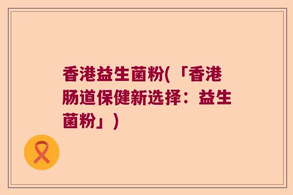 香港益生菌粉(「香港肠道保健新选择：益生菌粉」)