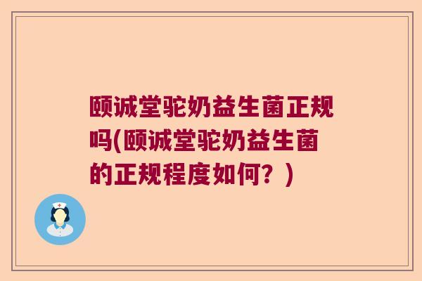 颐诚堂驼奶益生菌正规吗(颐诚堂驼奶益生菌的正规程度如何?) 颐诚堂驼奶益生菌正规吗(颐诚堂驼奶益生菌的正规程度如何?)