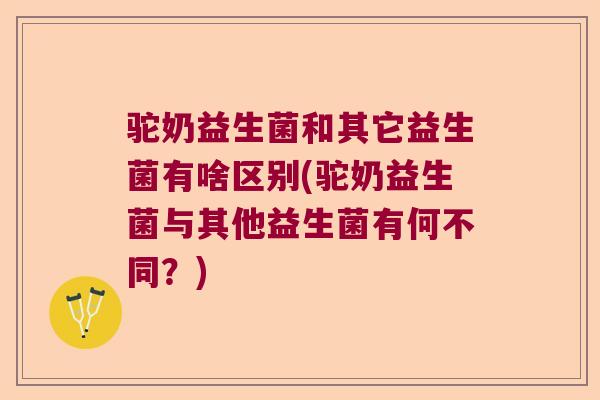 驼奶益生菌和其它益生菌有啥区别(驼奶益生菌与其他益生菌有何不同？)
