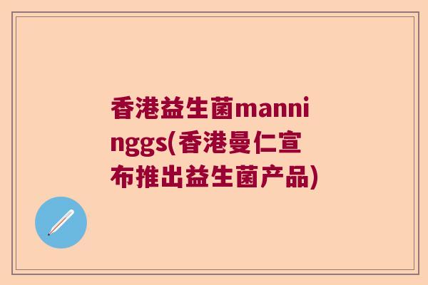 香港益生菌manninggs(香港曼仁宣布推出益生菌产品)