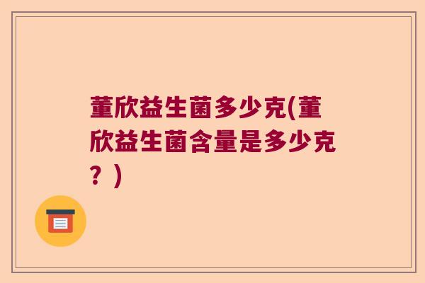 董欣益生菌多少克(董欣益生菌含量是多少克？)