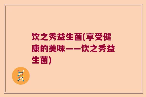 饮之秀益生菌(享受健康的美味——饮之秀益生菌)