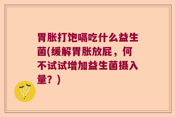 胃胀打饱嗝吃什么益生菌(缓解胃胀放屁,何不试试增加益生菌摄入量?) 胃胀打饱嗝吃什么益生菌(缓解胃胀放屁,何不试试增加益生菌摄入量?)
