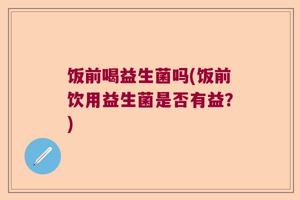 饭前喝益生菌吗(饭前饮用益生菌是否有益？)