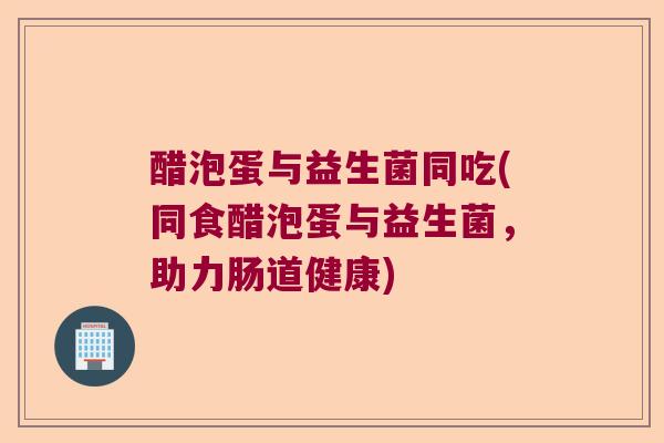醋泡蛋与益生菌同吃(同食醋泡蛋与益生菌,助力肠道健康) 醋泡蛋与益生菌同吃(同食醋泡蛋与益生菌,助力肠道健康)