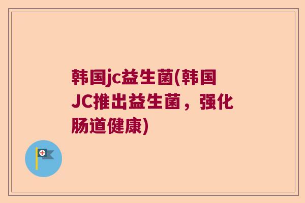 韩国jc益生菌(韩国JC推出益生菌，强化肠道健康)