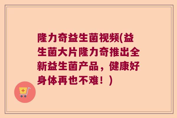隆力奇益生菌视频(益生菌大片隆力奇推出全新益生菌产品，健康好身体再也不难！)