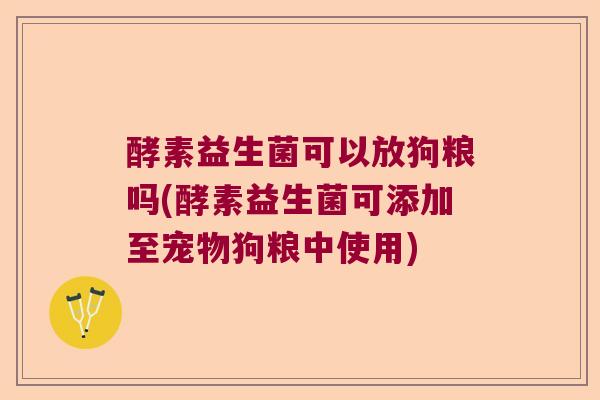 酵素益生菌可以放狗粮吗(酵素益生菌可添加至宠物狗粮中使用)