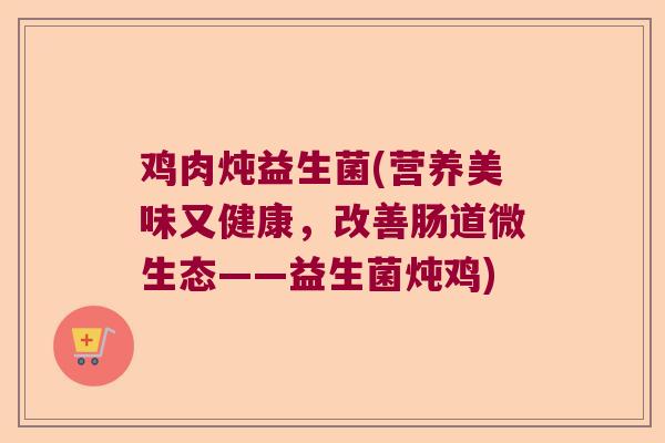 鸡肉炖益生菌(营养美味又健康，改善肠道微生态——益生菌炖鸡)