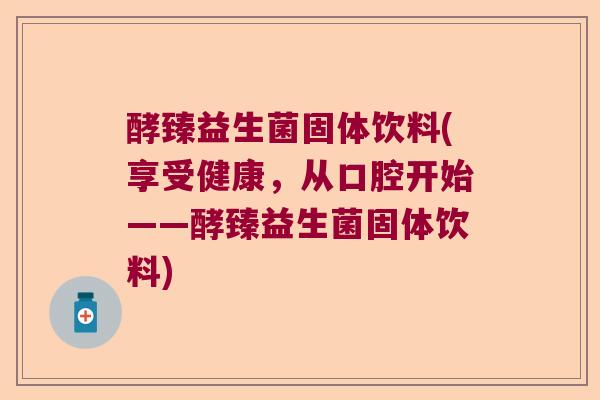 酵臻益生菌固体饮料(享受健康，从口腔开始——酵臻益生菌固体饮料)