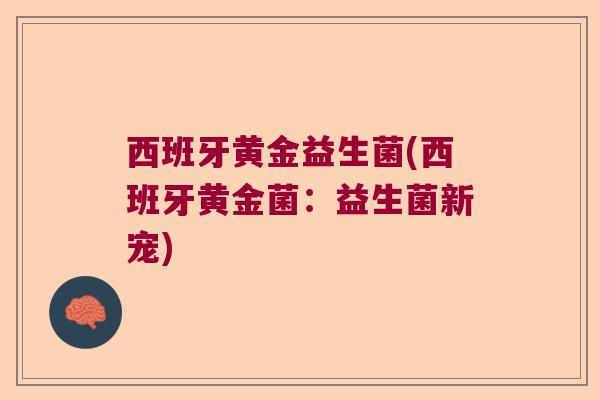 西班牙黄金益生菌(西班牙黄金菌：益生菌新宠)