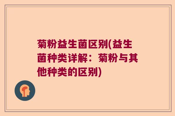 菊粉益生菌区别(益生菌种类详解：菊粉与其他种类的区别)