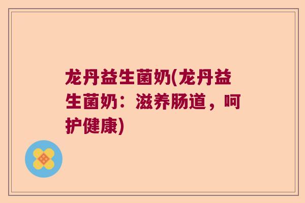 龙丹益生菌奶(龙丹益生菌奶：滋养肠道，呵护健康)