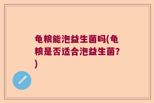 龟粮能泡益生菌吗(龟粮是否适合泡益生菌？)