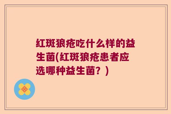红斑狼疮吃什么样的益生菌(红斑狼疮患者应选哪种益生菌?) 红斑狼疮吃什么样的益生菌(红斑狼疮患者应选哪种益生菌?)