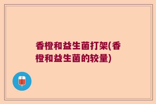 香橙和益生菌打架(香橙和益生菌的较量)