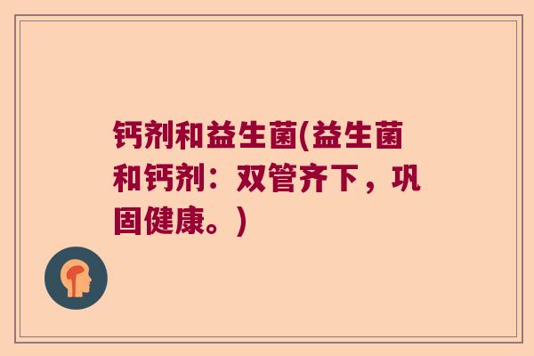 钙剂和益生菌(益生菌和钙剂：双管齐下，巩固健康。)