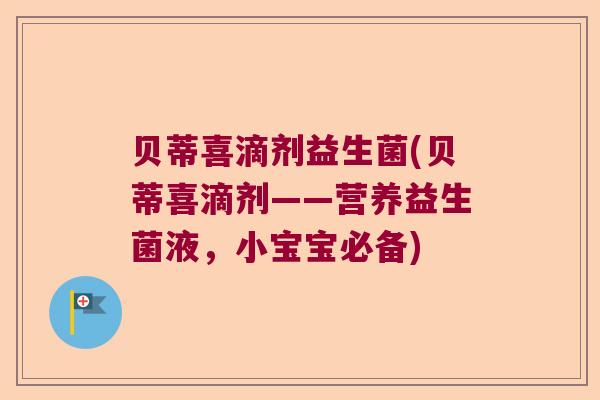 贝蒂喜滴剂益生菌(贝蒂喜滴剂——营养益生菌液,小宝宝必备) 贝蒂喜滴剂益生菌(贝蒂喜滴剂——营养益生菌液,小宝宝必备)