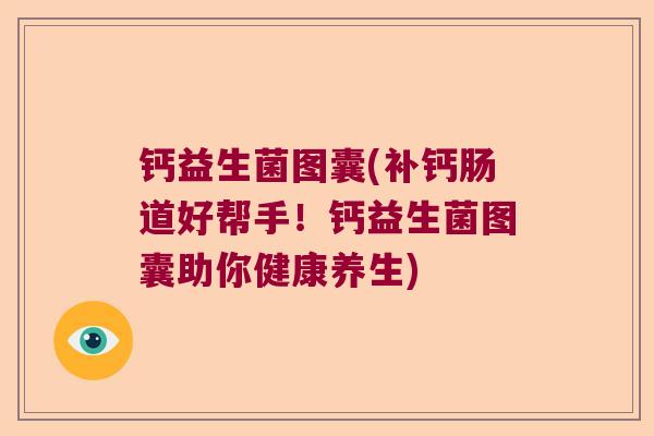 钙益生菌图囊(补钙肠道好帮手！钙益生菌图囊助你健康养生)