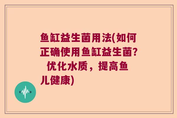 鱼缸益生菌用法(如何正确使用鱼缸益生菌？  优化水质，提高鱼儿健康)