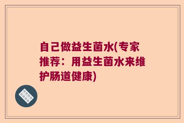 自己做益生菌水(专家推荐:用益生菌水来维护肠道健康) 自己做益生菌水(专家推荐:用益生菌水来维护肠道健康)