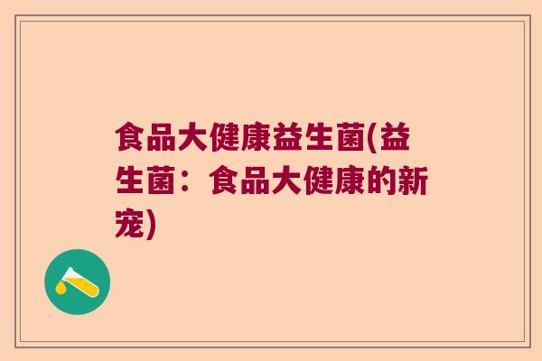 食品大健康益生菌(益生菌：食品大健康的新宠)