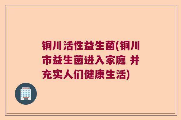 铜川活性益生菌(铜川市益生菌进入家庭 并充实人们健康生活) 铜川活性益生菌(铜川市益生菌进入家庭 并充实人们健康生活)