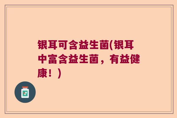 银耳可含益生菌(银耳中富含益生菌，有益健康！)