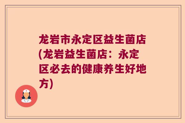 龙岩市永定区益生菌店(龙岩益生菌店：永定区必去的健康养生好地方)