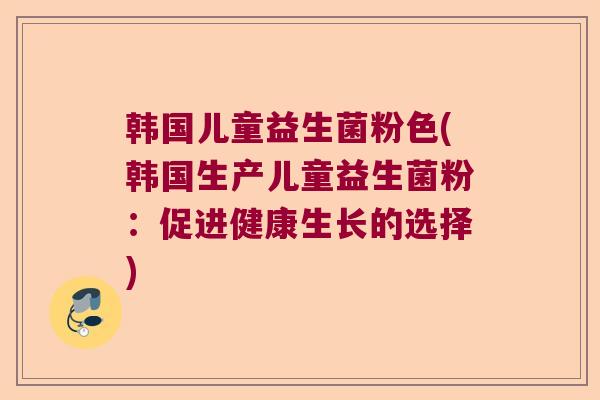 韩国儿童益生菌粉色(韩国生产儿童益生菌粉:促进健康生长的选择) 韩国儿童益生菌粉色(韩国生产儿童益生菌粉:促进健康生长的选择)