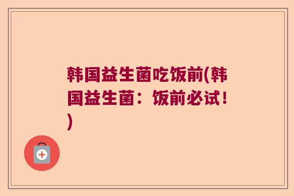 韩国益生菌吃饭前(韩国益生菌：饭前必试！)