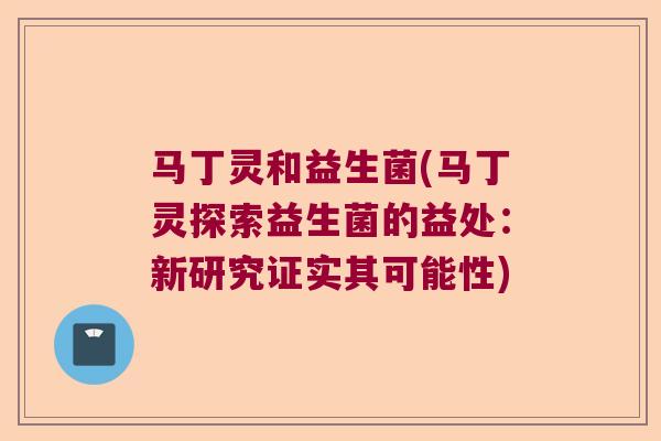 马丁灵和益生菌(马丁灵探索益生菌的益处：新研究证实其可能性)