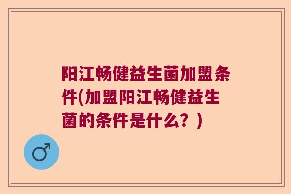 阳江畅健益生菌加盟条件(加盟阳江畅健益生菌的条件是什么?) 阳江畅健益生菌加盟条件(加盟阳江畅健益生菌的条件是什么?)