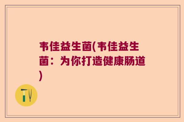 韦佳益生菌(韦佳益生菌：为你打造健康肠道)