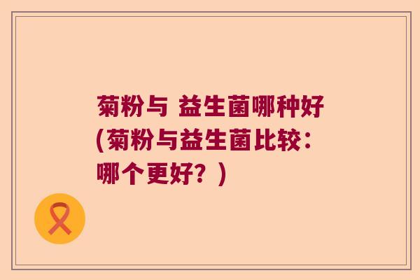 菊粉与 益生菌哪种好(菊粉与益生菌比较：哪个更好？)