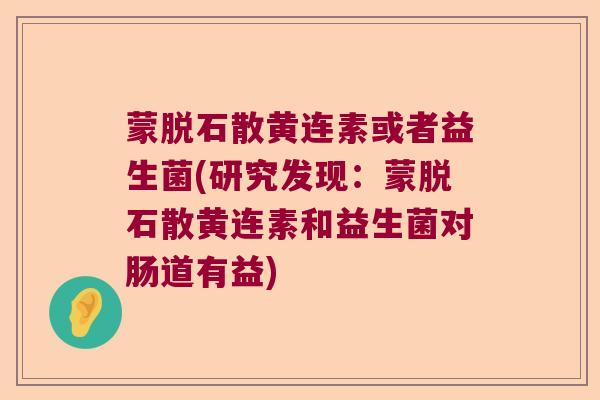 蒙脱石散黄连素或者益生菌(研究发现：蒙脱石散黄连素和益生菌对肠道有益)