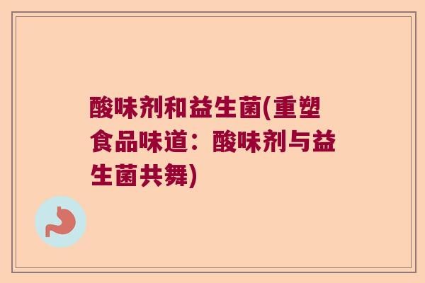 酸味剂和益生菌(重塑食品味道：酸味剂与益生菌共舞)