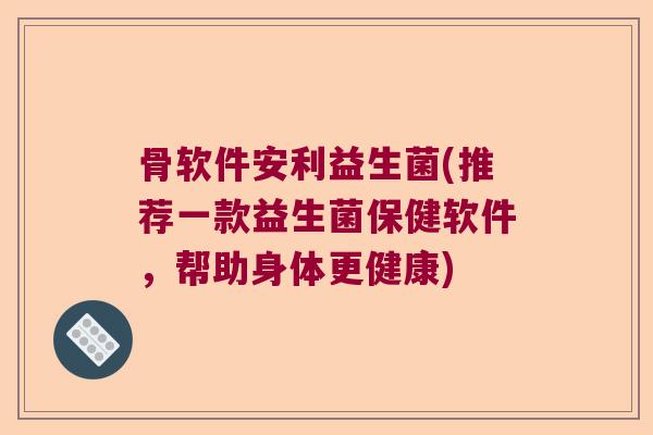 骨软件安利益生菌(推荐一款益生菌保健软件,帮助身体更健康) 骨软件安利益生菌(推荐一款益生菌保健软件,帮助身体更健康)
