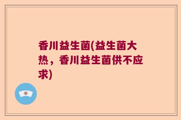 香川益生菌(益生菌大热，香川益生菌供不应求)