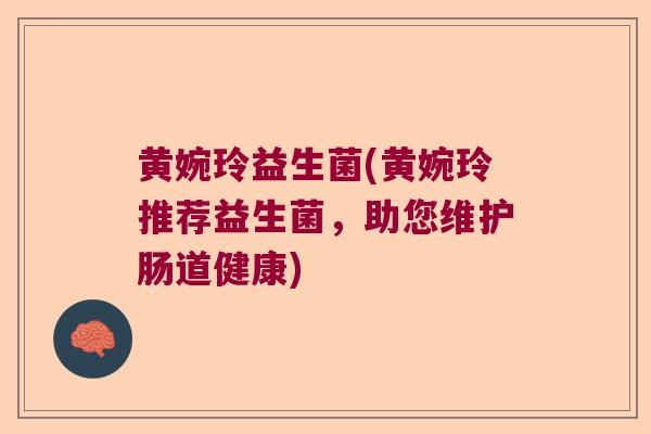 黄婉玲益生菌(黄婉玲推荐益生菌,助您维护肠道健康) 黄婉玲益生菌(黄婉玲推荐益生菌,助您维护肠道健康)